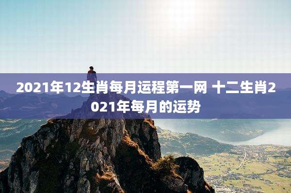 2021年12生肖每月运程第一网 十二生肖2021年每月的运势