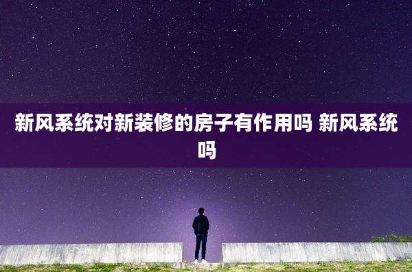 新风系统对新装修的房子有作用吗 新风系统吗