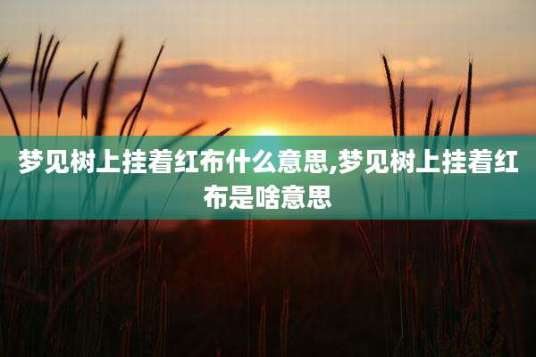梦见树上挂着红布什么意思,梦见树上挂着红布是啥意思