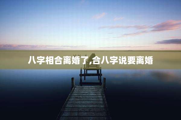八字相合离婚了,合八字说要离婚