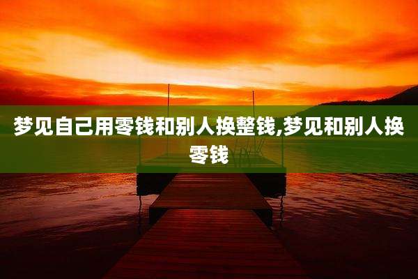梦见自己用零钱和别人换整钱,梦见和别人换零钱