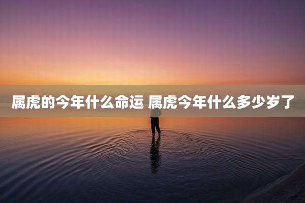 属虎的今年什么命运 属虎今年什么多少岁了