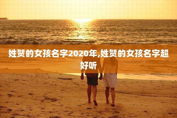 姓贺的女孩名字2020年,姓贺的女孩名字超好听