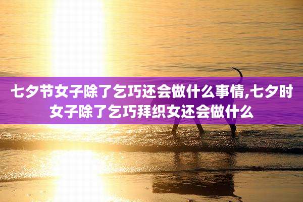 七夕节女子除了乞巧还会做什么事情,七夕时女子除了乞巧拜织女还会做什么