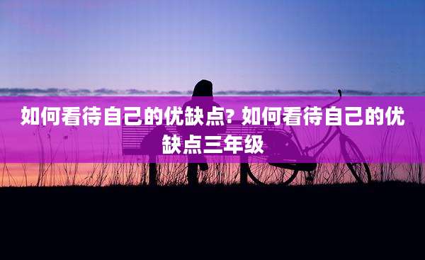 如何看待自己的优缺点? 如何看待自己的优缺点三年级