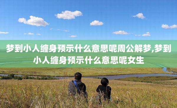 梦到小人缠身预示什么意思呢周公解梦,梦到小人缠身预示什么意思呢女生