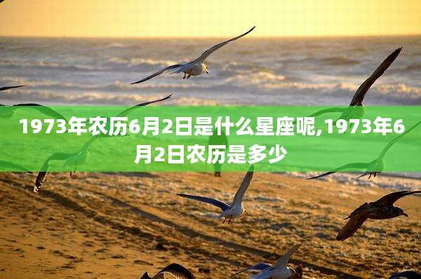 1973年农历6月2日是什么星座呢,1973年6月2日农历是多少