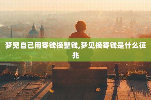 梦见自己用零钱换整钱,梦见换零钱是什么征兆