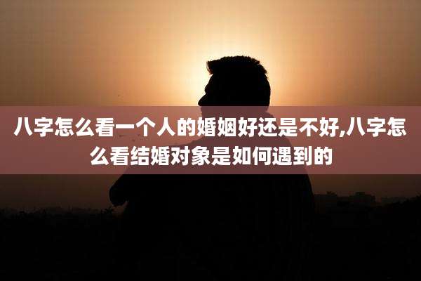 八字怎么看一个人的婚姻好还是不好,八字怎么看结婚对象是如何遇到的