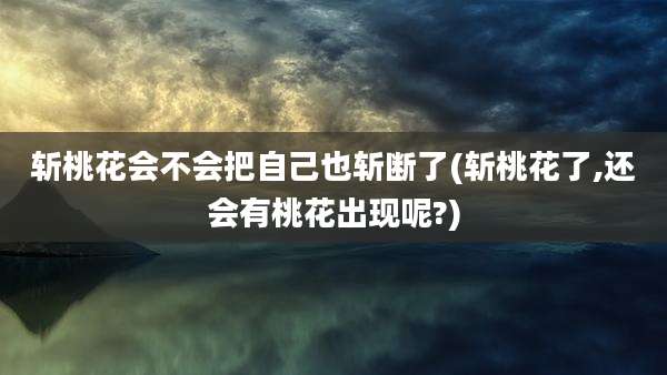 斩桃花会不会把自己也斩断了(斩桃花了,还会有桃花出现呢?)