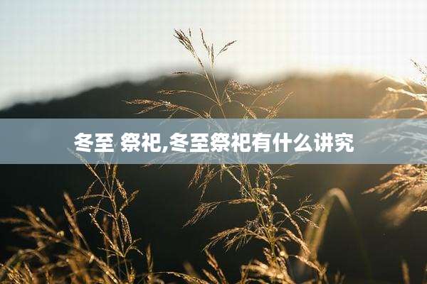 冬至 祭祀,冬至祭祀有什么讲究