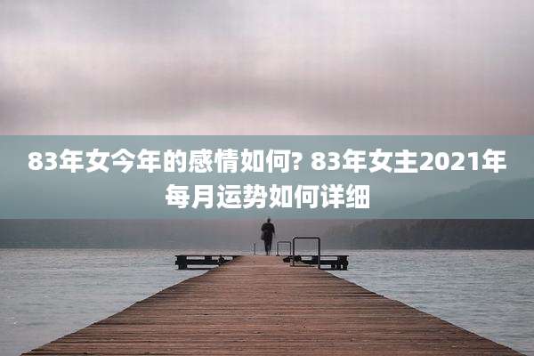 83年女今年的感情如何? 83年女主2021年每月运势如何详细