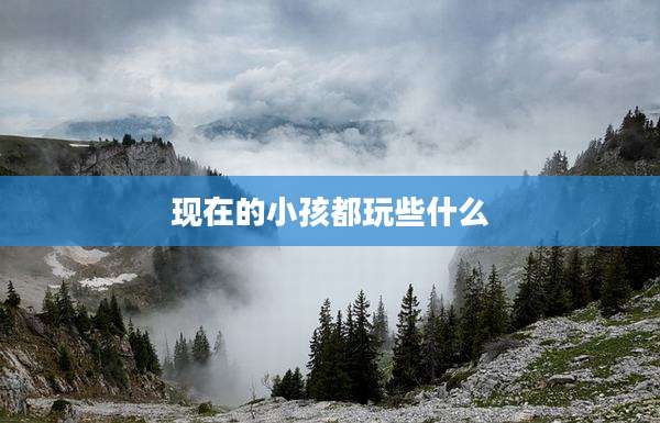 现在的小孩都玩些什么