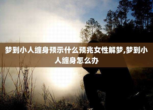 梦到小人缠身预示什么预兆女性解梦,梦到小人缠身怎么办