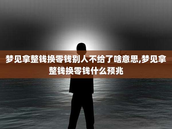 梦见拿整钱换零钱别人不给了啥意思,梦见拿整钱换零钱什么预兆