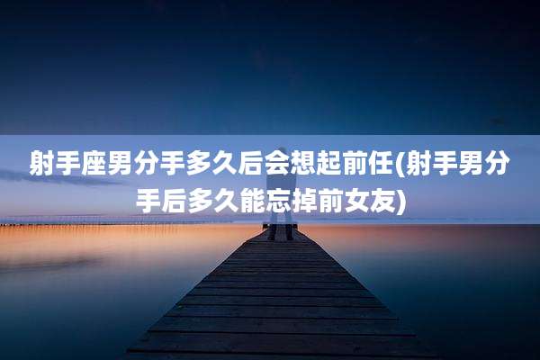 射手座男分手多久后会想起前任(射手男分手后多久能忘掉前女友)