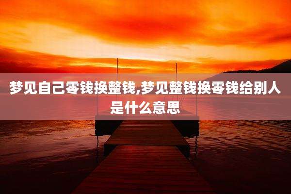 梦见自己零钱换整钱,梦见整钱换零钱给别人是什么意思