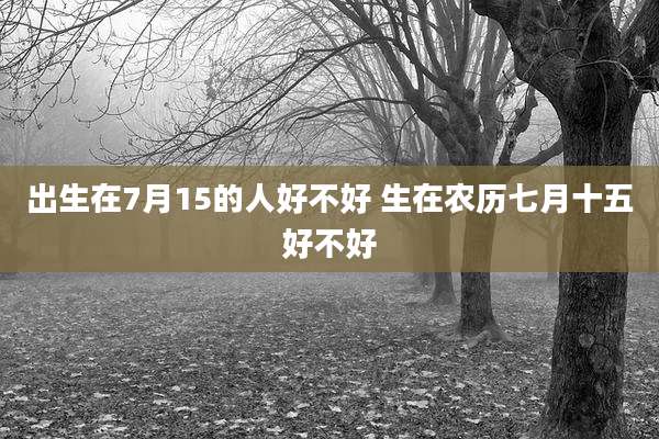 出生在7月15的人好不好 生在农历七月十五好不好