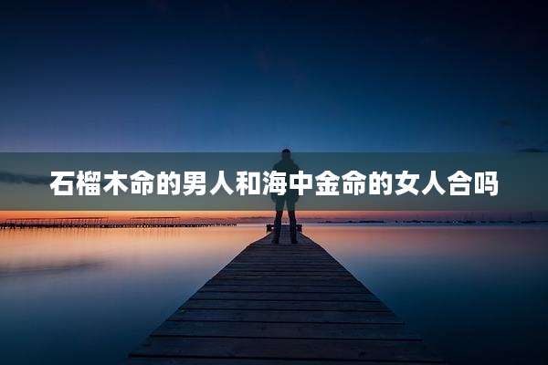 石榴木命的男人和海中金命的女人合吗