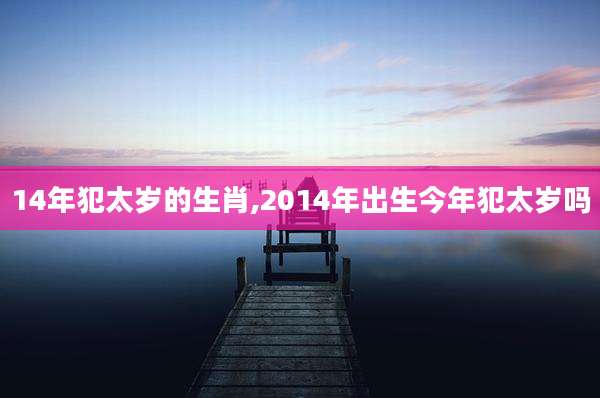 14年犯太岁的生肖,2014年出生今年犯太岁吗