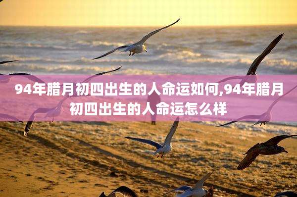 94年腊月初四出生的人命运如何,94年腊月初四出生的人命运怎么样