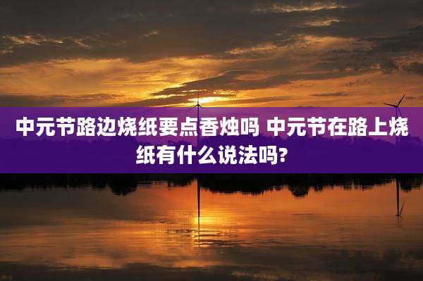 中元节路边烧纸要点香烛吗 中元节在路上烧纸有什么说法吗?