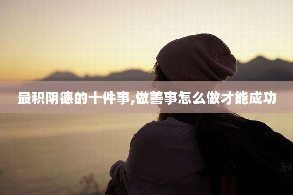 最积阴德的十件事,做善事怎么做才能成功