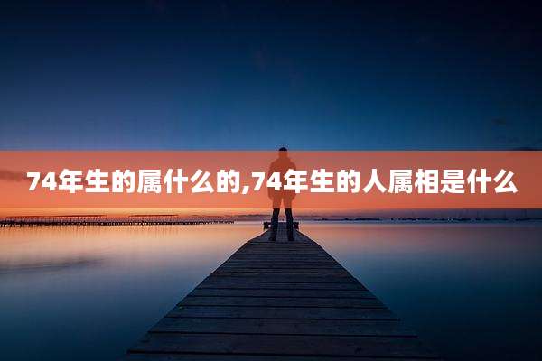 74年生的属什么的,74年生的人属相是什么