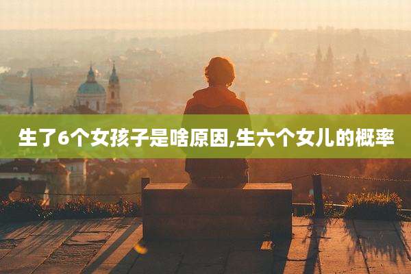 生了6个女孩子是啥原因,生六个女儿的概率
