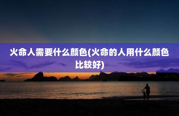 火命人需要什么颜色(火命的人用什么颜色比较好)