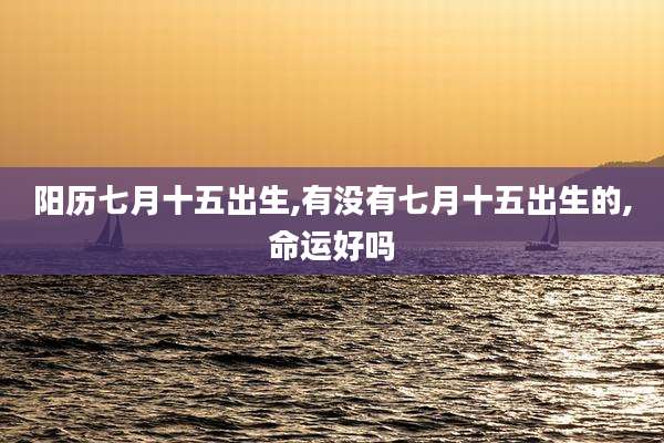 阳历七月十五出生,有没有七月十五出生的,命运好吗