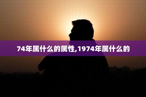 74年属什么的属性,1974年属什么的
