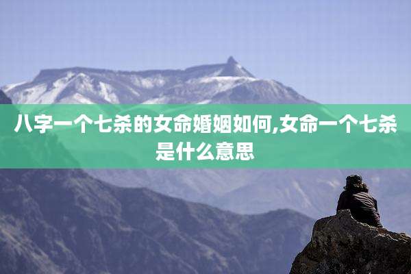 八字一个七杀的女命婚姻如何,女命一个七杀是什么意思