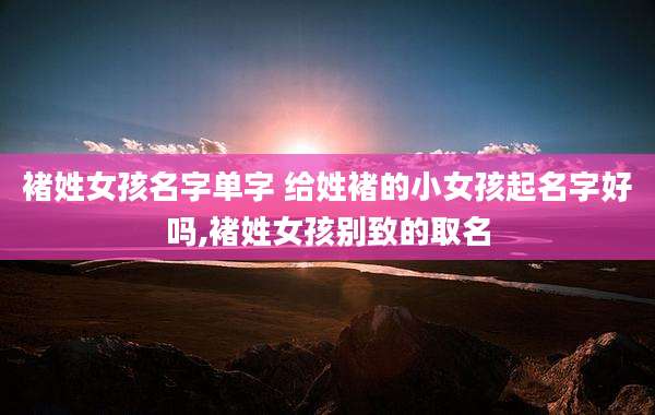 褚姓女孩名字单字 给姓褚的小女孩起名字好吗,褚姓女孩别致的取名
