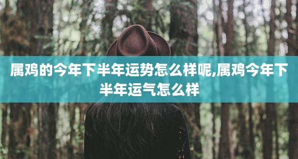 属鸡的今年下半年运势怎么样呢,属鸡今年下半年运气怎么样