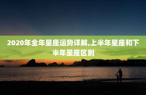 2020年全年星座运势详解,上半年星座和下半年星座区别