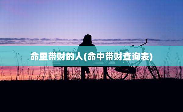 命里带财的人(命中带财查询表)