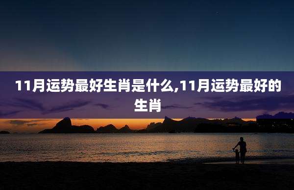 11月运势最好生肖是什么,11月运势最好的生肖