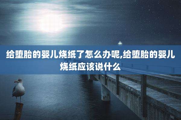 给堕胎的婴儿烧纸了怎么办呢,给堕胎的婴儿烧纸应该说什么