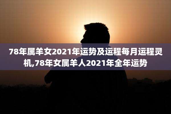 78年属羊女2021年运势及运程每月运程灵机,78年女属羊人2021年全年运势