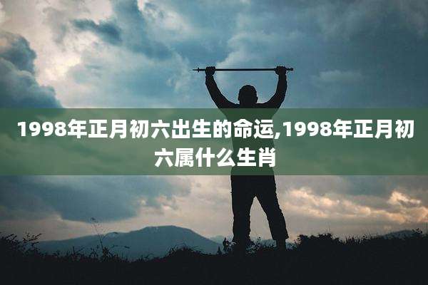 1998年正月初六出生的命运,1998年正月初六属什么生肖