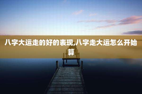 八字大运走的好的表现,八字走大运怎么开始算
