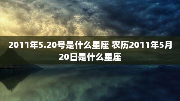 2011年5.20号是什么星座 农历2011年5月20日是什么星座