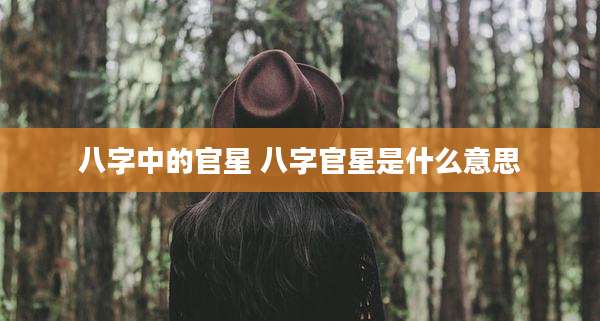 八字中的官星 八字官星是什么意思