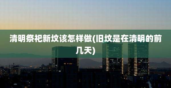 清明祭祀新坟该怎样做(旧坟是在清明的前几天)