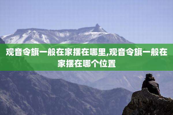 观音令旗一般在家摆在哪里,观音令旗一般在家摆在哪个位置