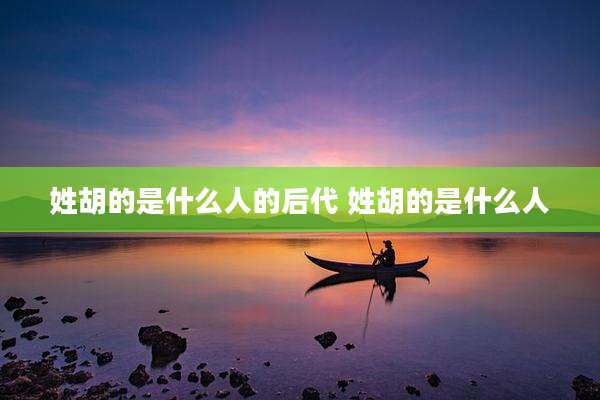 姓胡的是什么人的后代 姓胡的是什么人