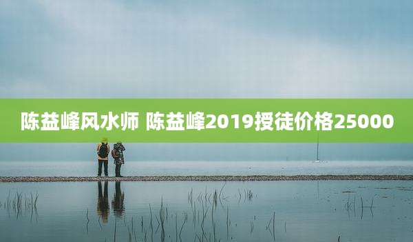 陈益峰风水师 陈益峰2019授徒价格25000