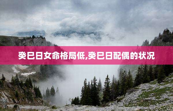 癸巳日女命格局低,癸巳日配偶的状况