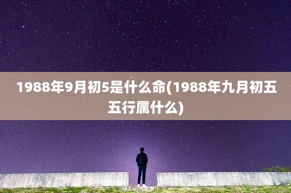 1988年9月初5是什么命(1988年九月初五五行属什么)
